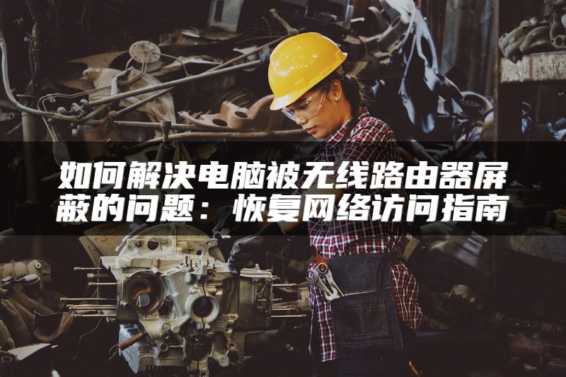 如何解决电脑被无线路由器屏蔽的问题：恢复网络访问指南