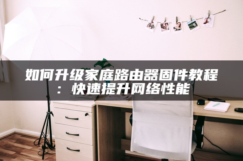 如何升级家庭路由器固件教程：快速提升网络性能