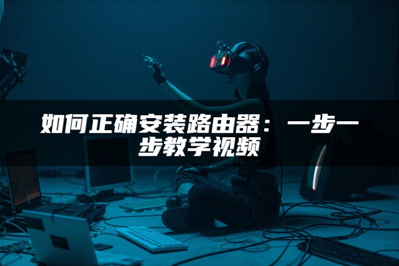 如何正确安装路由器：一步一步教学视频