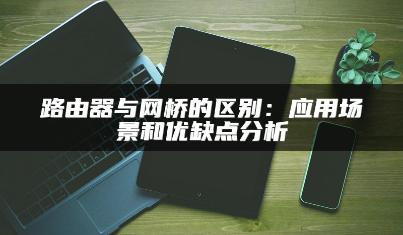 路由器与网桥的区别：应用场景和优缺点分析
