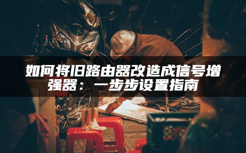 如何将旧路由器改造成信号增强器：一步步设置指南