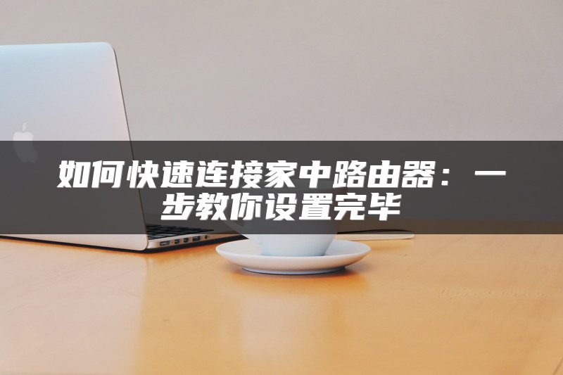 如何快速连接家中路由器：一步教你设置完毕