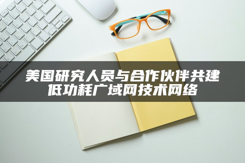 美国研究人员与合作伙伴共建低功耗广域网技术网络
