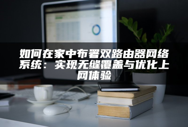如何在家中布署双路由器网络系统：实现无缝覆盖与优化上网体验