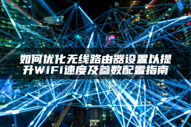 如何优化无线路由器设置以提升WiFi速度及参数配置指南