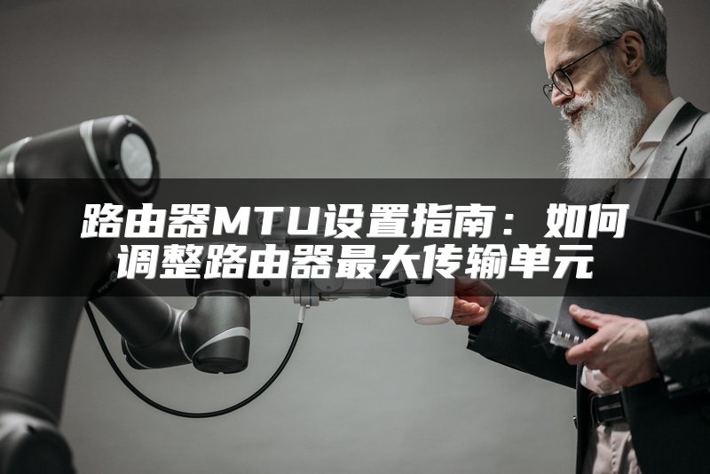 路由器MTU设置指南：如何调整路由器最大传输单元