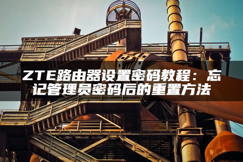 ZTE路由器设置密码教程：忘记管理员密码后的重置方法
