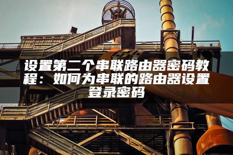 设置第二个串联路由器密码教程：如何为串联的路由器设置登录密码