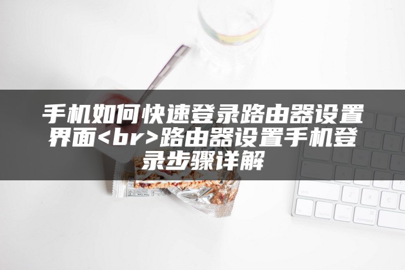 手机如何快速登录路由器设置界面<br>路由器设置手机登录步骤详解