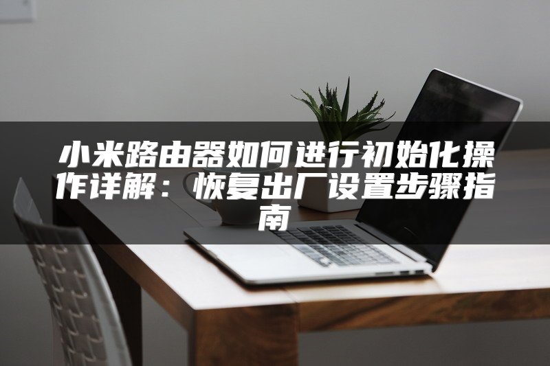 小米路由器如何进行初始化操作详解：恢复出厂设置步骤指南