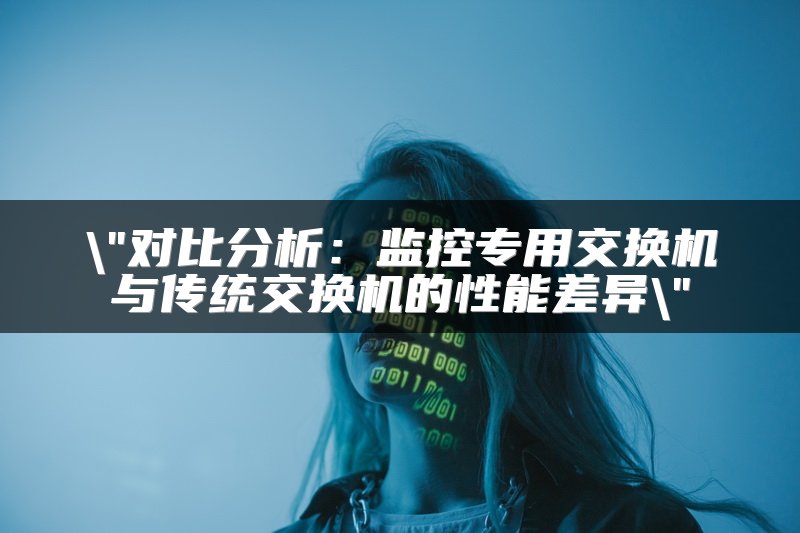 对比分析：监控专用交换机与传统交换机的性能差异