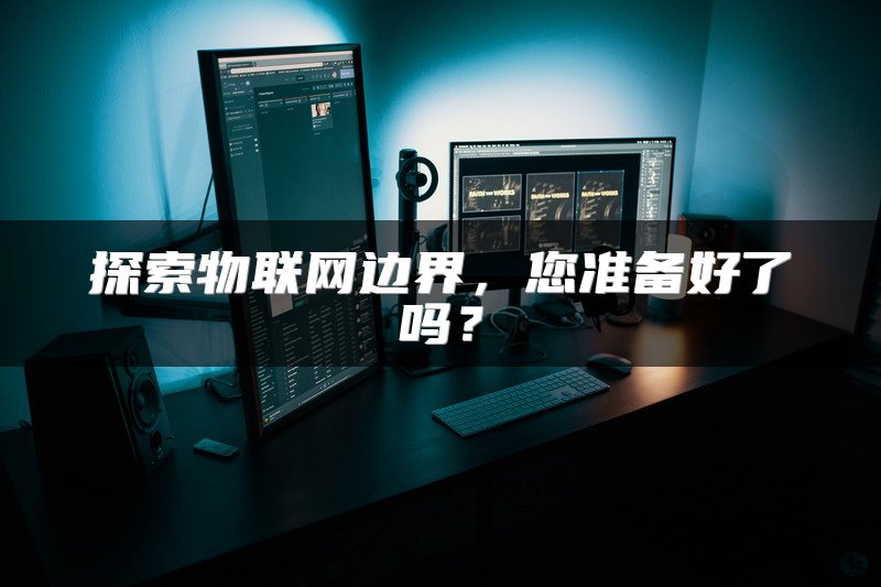 探索物联网边界，您准备好了吗？