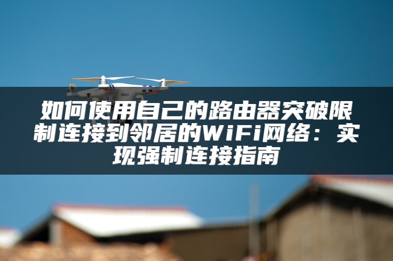 如何使用自己的路由器突破限制连接到邻居的WiFi网络：实现强制连接指南