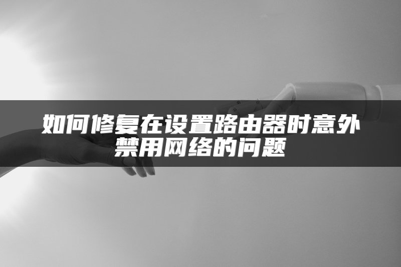 如何修复在设置路由器时意外禁用网络的问题
