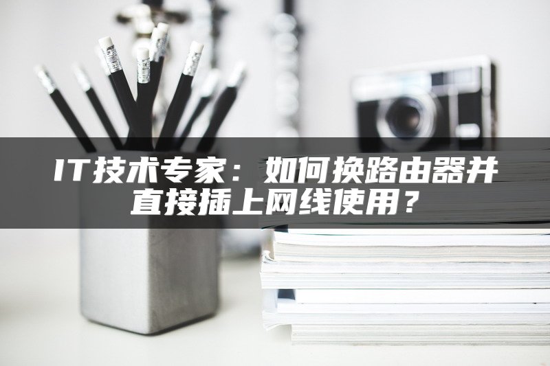 IT技术专家：如何换路由器并直接插上网线使用？