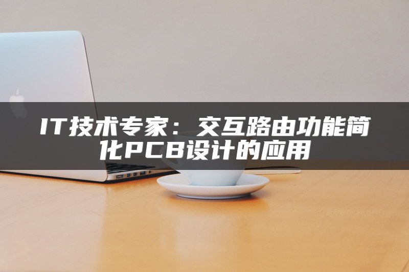 IT技术专家：交互路由功能简化PCB设计的应用