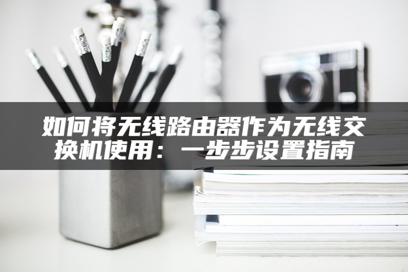 如何将无线路由器作为无线交换机使用：一步步设置指南