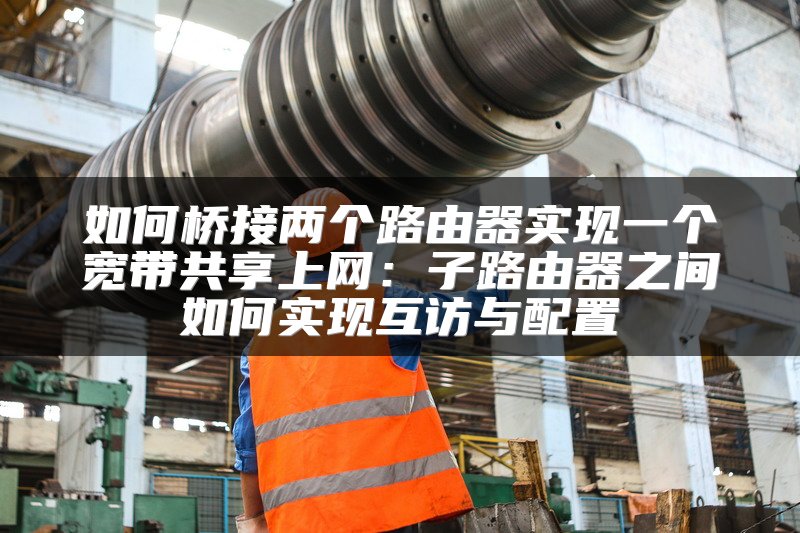 如何桥接两个路由器实现一个宽带共享上网：子路由器之间如何实现互访与配置