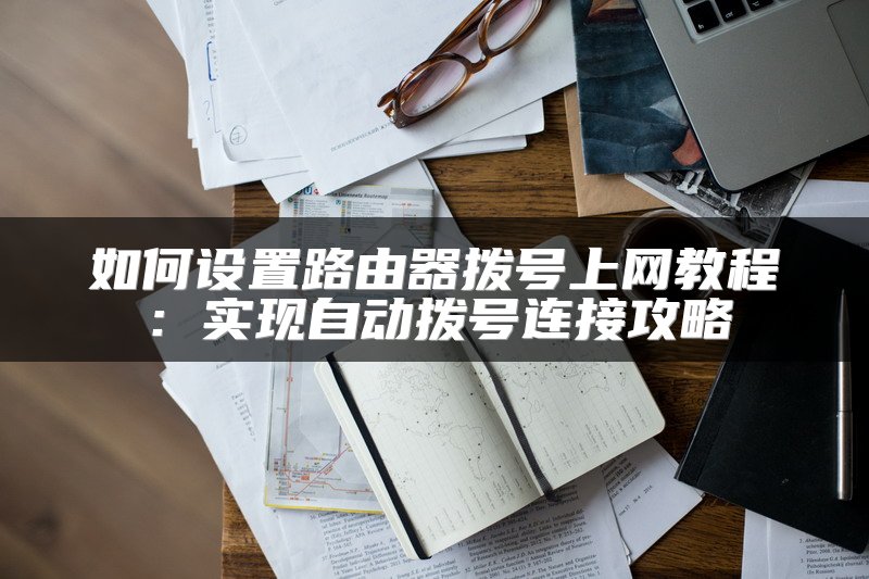 如何设置路由器拨号上网教程：实现自动拨号连接攻略