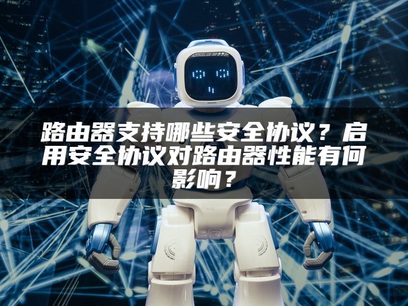 路由器支持哪些安全协议？启用安全协议对路由器性能有何影响？