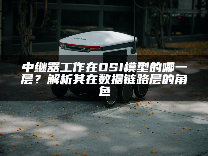 中继器工作在OSI模型的哪一层？解析其在数据链路层的角色