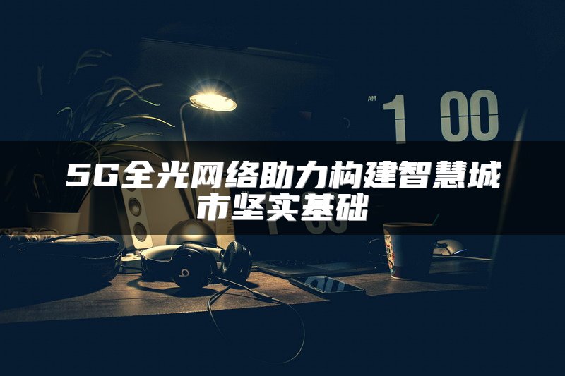 5G全光网络助力构建智慧城市坚实基础