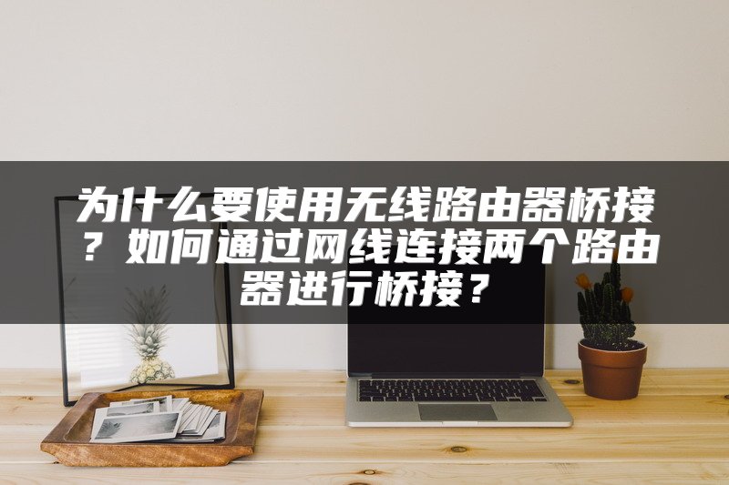 为什么要使用无线路由器桥接？如何通过网线连接两个路由器进行桥接？