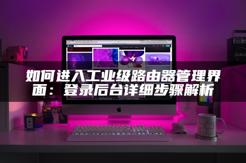 如何进入工业级路由器管理界面：登录后台详细步骤解析