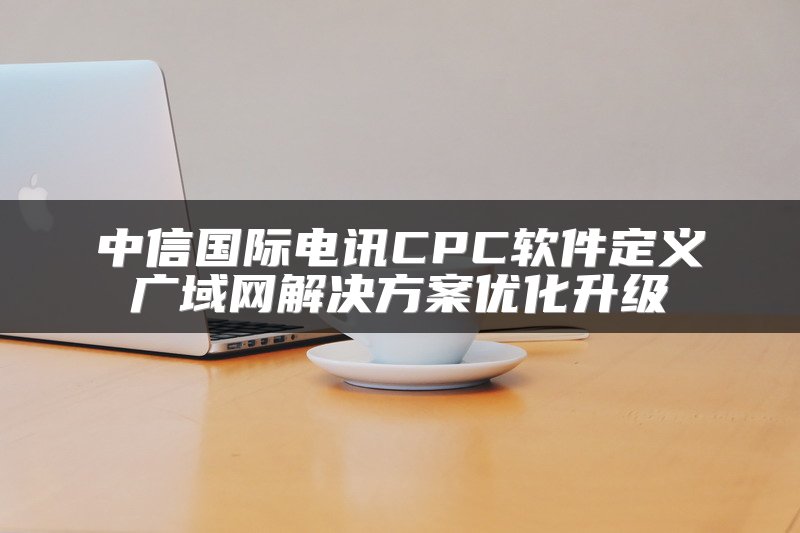 中信国际电讯CPC软件定义广域网解决方案优化升级