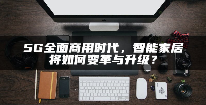 5G全面商用时代，智能家居将如何变革与升级？