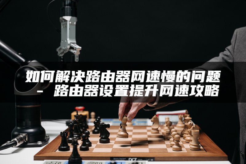 如何解决路由器网速慢的问题 - 路由器设置提升网速攻略