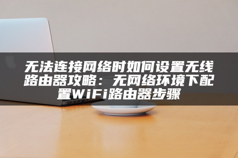 无法连接网络时如何设置无线路由器攻略：无网络环境下配置WiFi路由器步骤