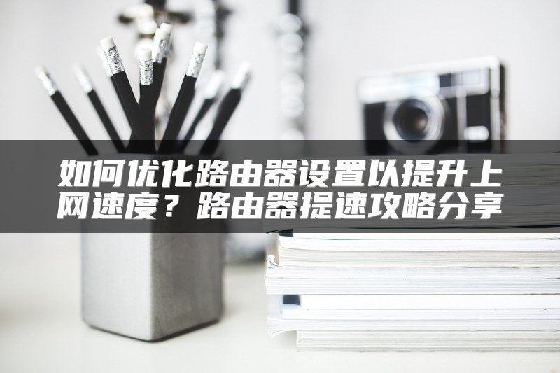 如何优化路由器设置以提升上网速度？路由器提速攻略分享