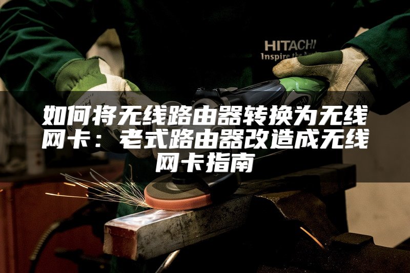 如何将无线路由器转换为无线网卡：老式路由器改造成无线网卡指南