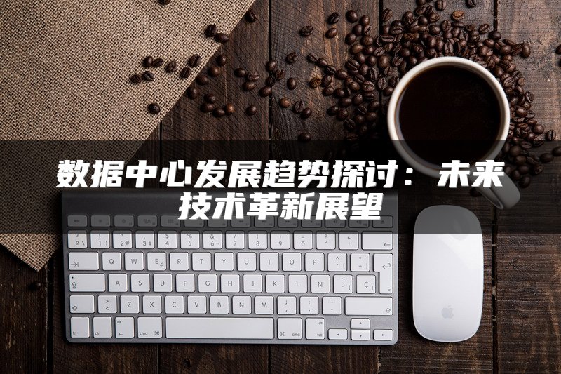 数据中心发展趋势探讨：未来技术革新展望