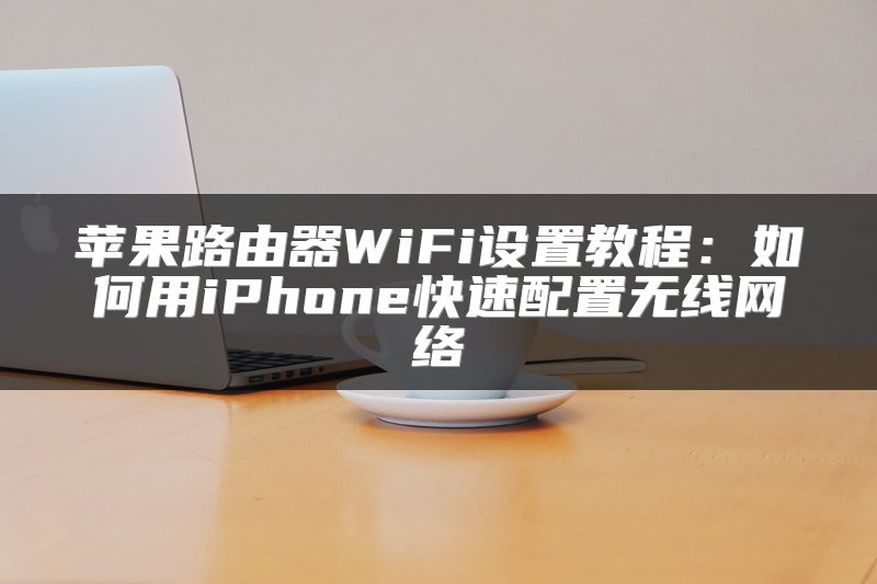 苹果路由器WiFi设置教程：如何用iPhone快速配置无线网络