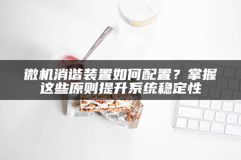 微机消谐装置如何配置？掌握这些原则提升系统稳定性