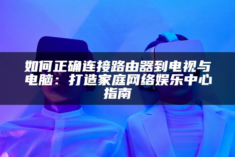 如何正确连接路由器到电视与电脑：打造家庭网络娱乐中心指南