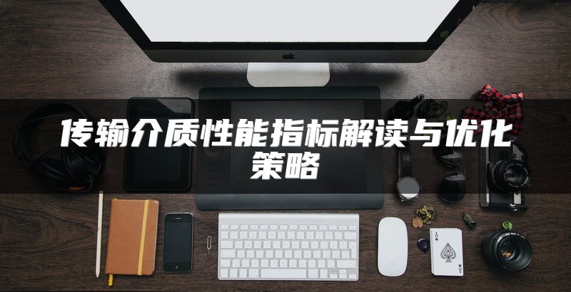 传输介质性能指标解读与优化策略