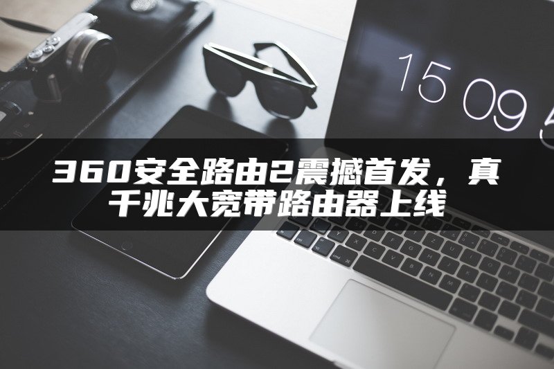 360安全路由2震撼首发，真千兆大宽带路由器上线