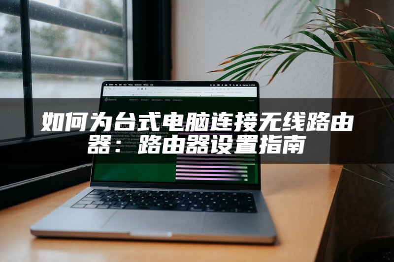 如何为台式电脑连接无线路由器：路由器设置指南
