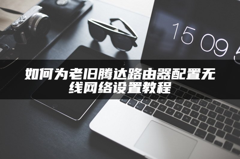 如何为老旧腾达路由器配置无线网络设置教程