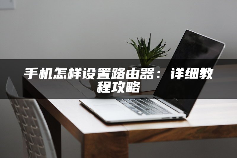 手机怎样设置路由器：详细教程攻略