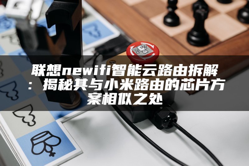 联想newifi智能云路由拆解：揭秘其与小米路由的芯片方案相似之处