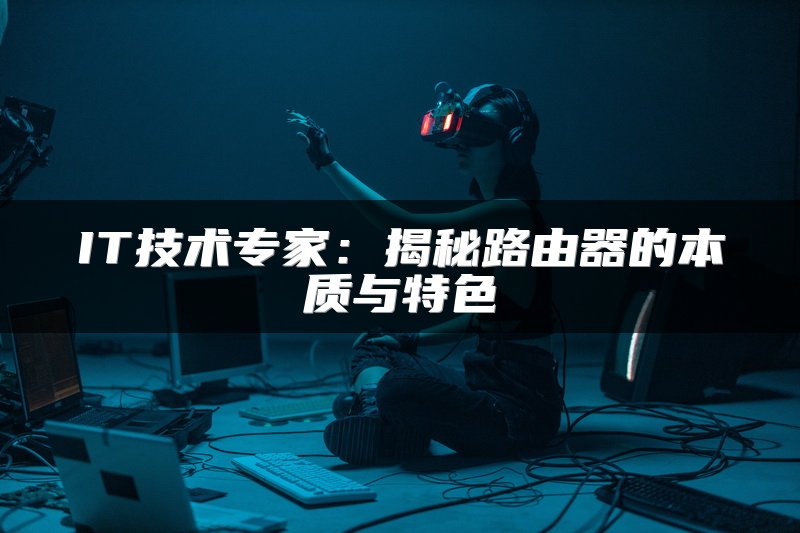 IT技术专家：揭秘路由器的本质与特色