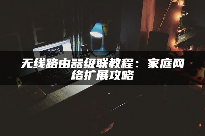 无线路由器级联教程：家庭网络扩展攻略