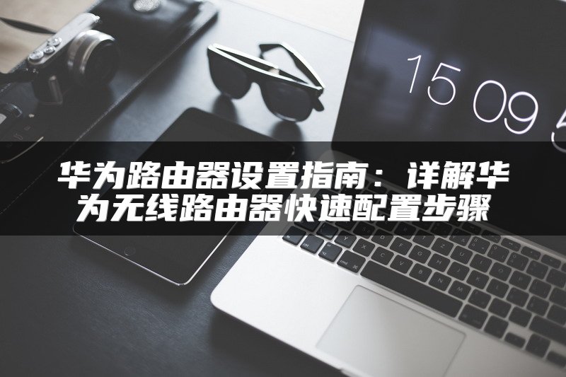 华为路由器设置指南：详解华为无线路由器快速配置步骤