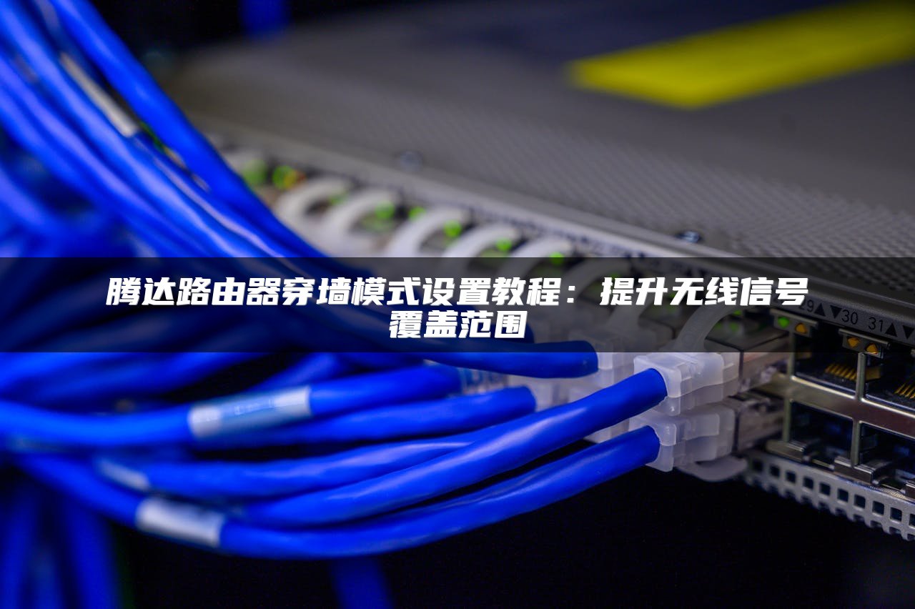 腾达路由器穿墙模式设置教程：提升无线信号覆盖范围