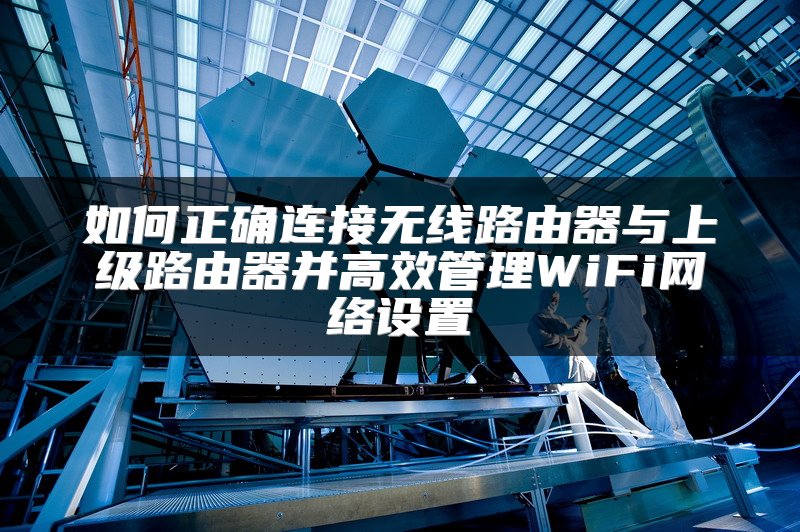 如何正确连接无线路由器与上级路由器并高效管理WiFi网络设置