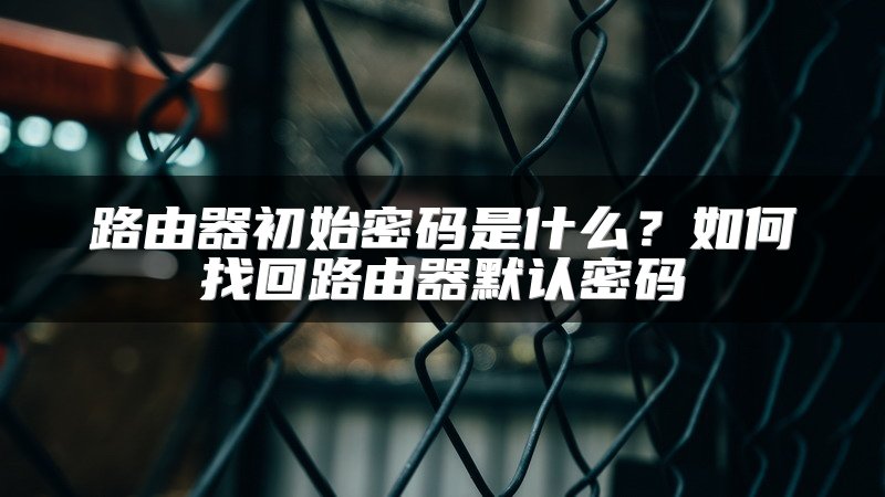 路由器初始密码是什么？如何找回路由器默认密码